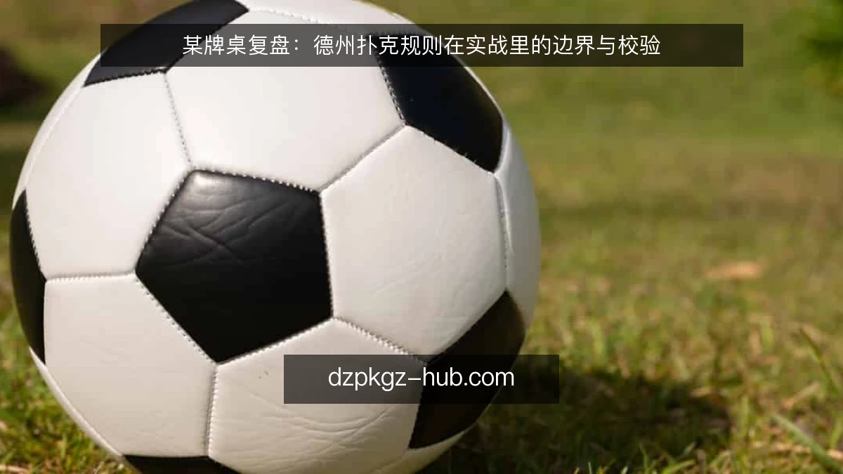 某牌桌复盘：德州扑克规则在实战里的边界与校验